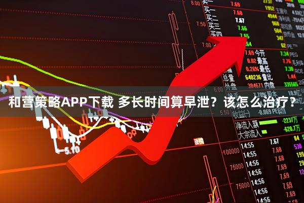 和营策略APP下载 多长时间算早泄？该怎么治疗？