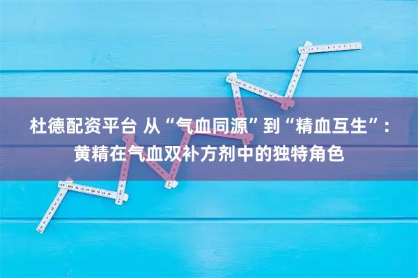 杜德配资平台 从“气血同源”到“精血互生”：黄精在气血双补方剂中的独特角色