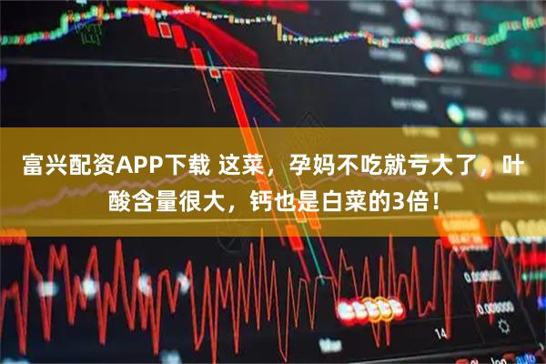 富兴配资APP下载 这菜，孕妈不吃就亏大了，叶酸含量很大，钙也是白菜的3倍！