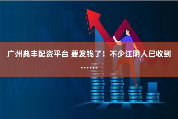 广州典丰配资平台 要发钱了！不少江阴人已收到……