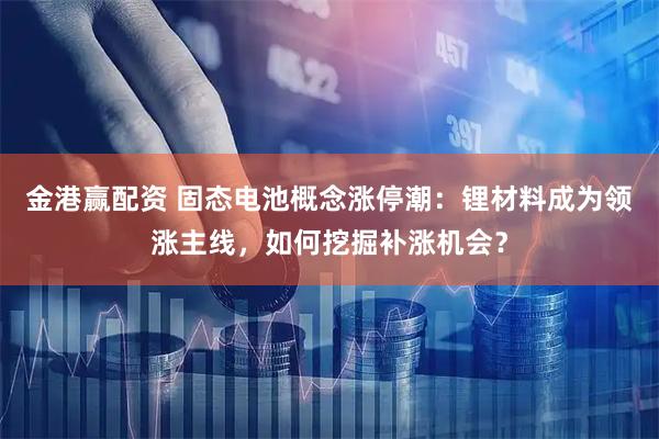 金港赢配资 固态电池概念涨停潮：锂材料成为领涨主线，如何挖掘补涨机会？