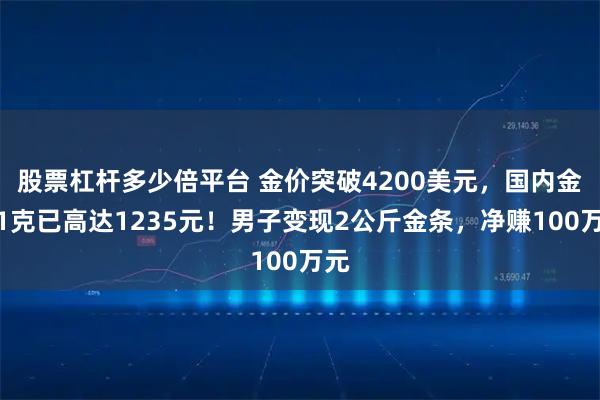 股票杠杆多少倍平台 金价突破4200美元，国内金饰1克已高达1235元！男子变现2公斤金条，净赚100万元