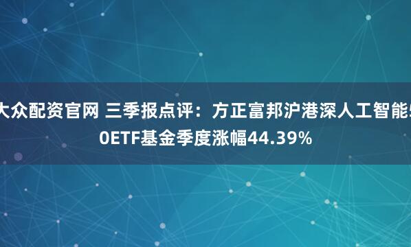 大众配资官网 三季报点评：方正富邦沪港深人工智能50ETF基金季度涨幅44.39%