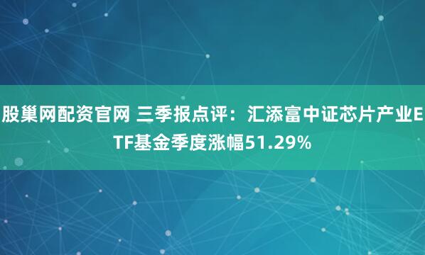 股巢网配资官网 三季报点评：汇添富中证芯片产业ETF基金季度涨幅51.29%