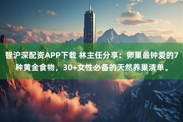 智沪深配资APP下载 林主任分享：卵巢最钟爱的7种黄金食物，30+女性必备的天然养巢清单。