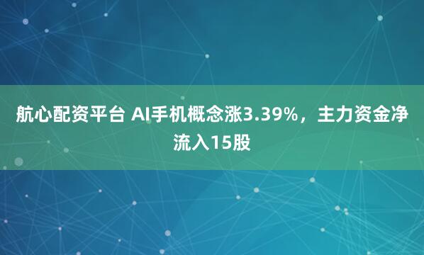 航心配资平台 AI手机概念涨3.39%，主力资金净流入15股