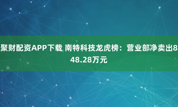 聚财配资APP下载 南特科技龙虎榜：营业部净卖出848.28万元