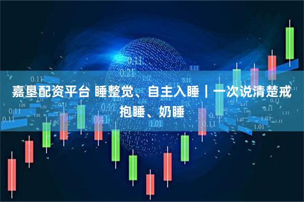 嘉垦配资平台 睡整觉、自主入睡｜一次说清楚戒抱睡、奶睡