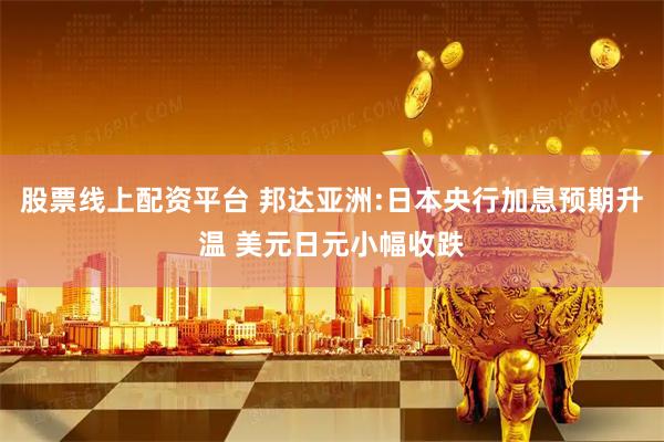 股票线上配资平台 邦达亚洲:日本央行加息预期升温 美元日元小幅收跌