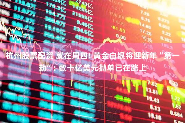 杭州股票配资 就在周四! 黄金白银将迎新年“第一劫”: 数十亿美元抛单已在路上