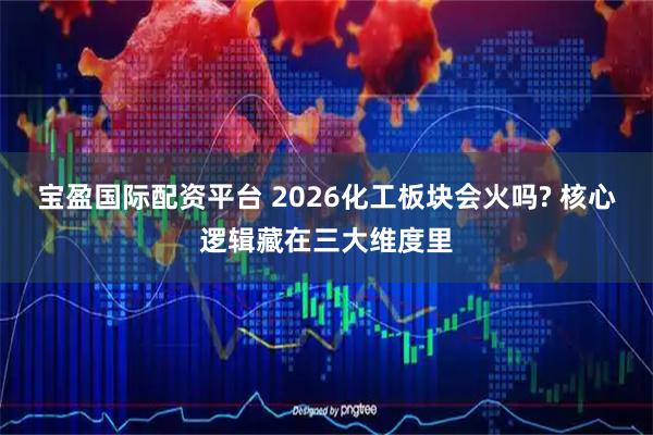 宝盈国际配资平台 2026化工板块会火吗? 核心逻辑藏在三大维度里