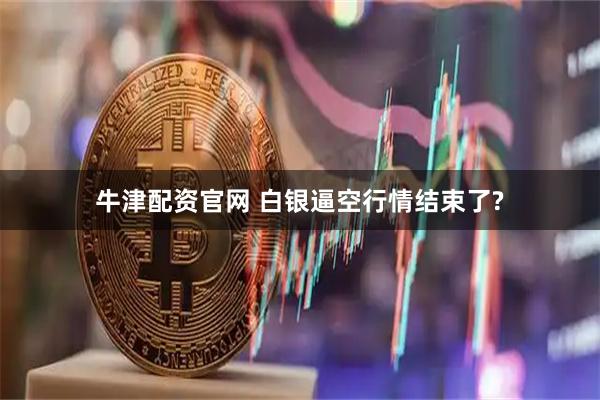 牛津配资官网 白银逼空行情结束了?