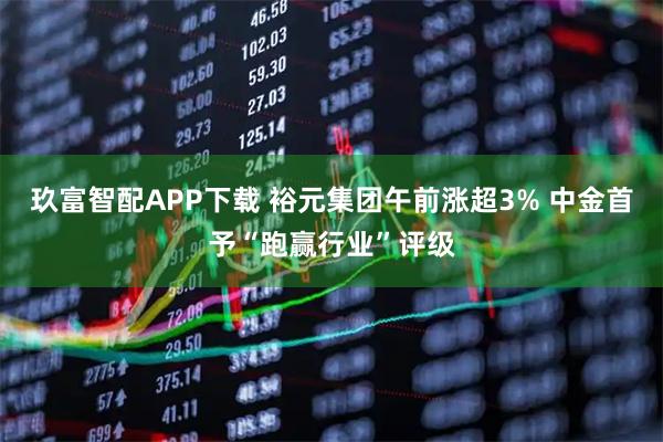 玖富智配APP下载 裕元集团午前涨超3% 中金首予“跑赢行业”评级