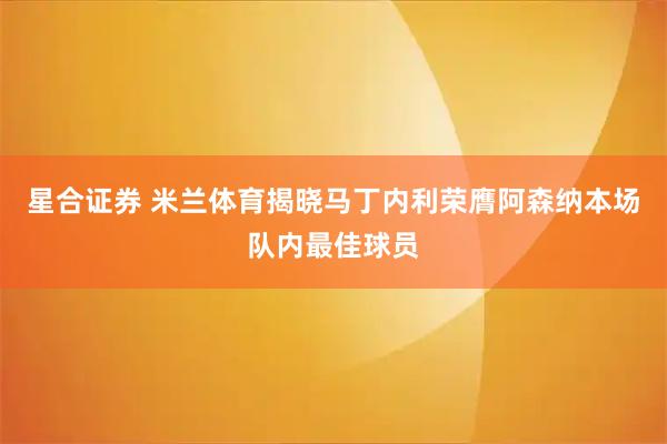 星合证券 米兰体育揭晓马丁内利荣膺阿森纳本场队内最佳球员