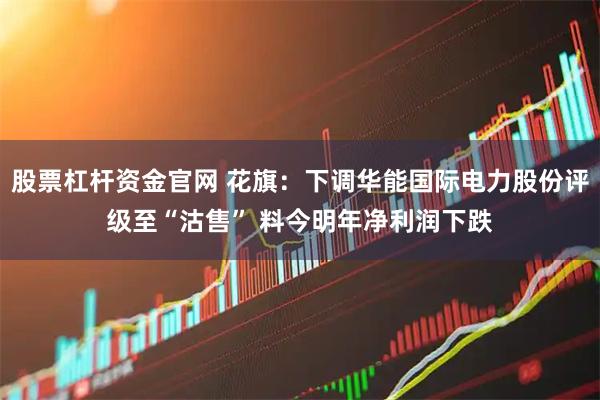 股票杠杆资金官网 花旗：下调华能国际电力股份评级至“沽售” 料今明年净利润下跌