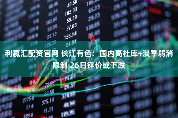 利赢汇配资官网 长江有色：国内高社库+淡季弱消限制 26日锌价或下跌